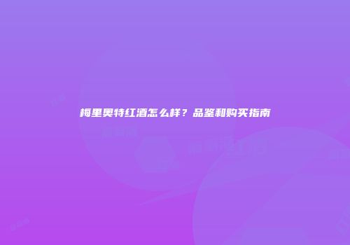 梅里奥特红酒怎么样？品鉴和购买指南
