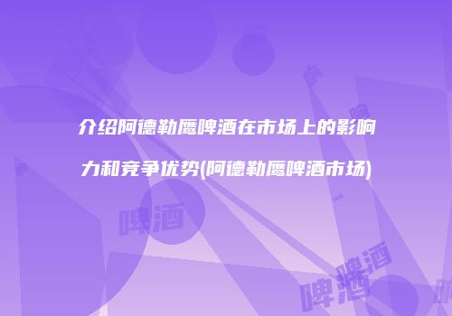 介绍阿德勒鹰啤酒在市场上的影响力和竞争优势(阿德勒鹰啤酒市场)