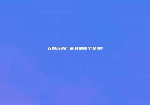 五粮液酒厂前身是哪个企业?