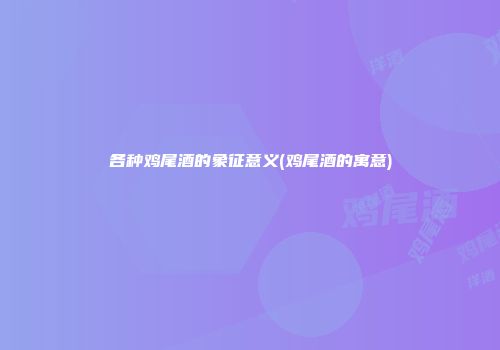 各种鸡尾酒的象征意义(鸡尾酒的寓意)