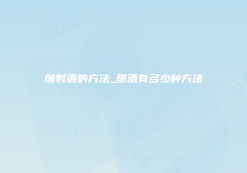 酿制酒的方法_酿酒有多少种方法