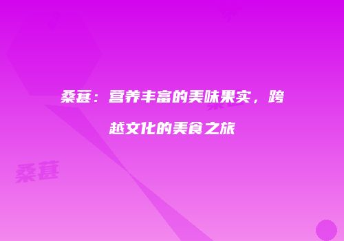 桑葚：营养丰富的美味果实，跨越文化的美食之旅