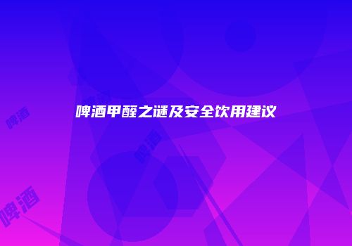 啤酒甲醛之谜及安全饮用建议
