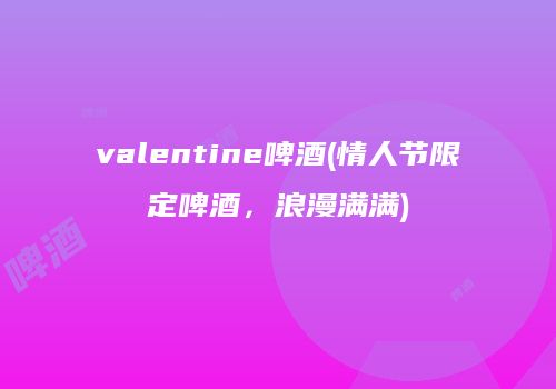 valentine啤酒(情人节限定啤酒，浪漫满满)