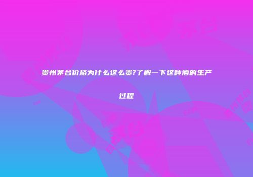 贵州茅台价格为什么这么贵?了解一下这种酒的生产过程