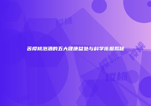 苦樱桃泡酒的五大健康益处与科学依据揭秘