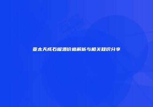 亚太天成石榴酒价格解析与相关知识分享