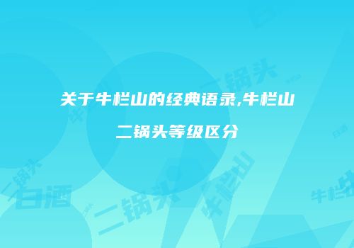 关于牛栏山的经典语录,牛栏山二锅头等级区分