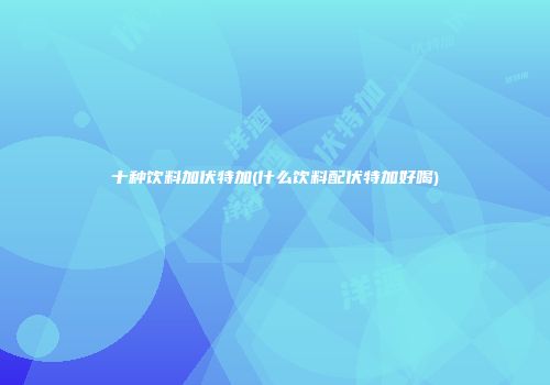 十种饮料加伏特加(什么饮料配伏特加好喝)