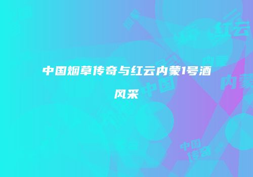 中国烟草传奇与红云内蒙1号酒风采