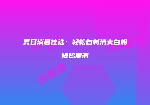夏日消暑佳选：轻松自制清爽白朗姆鸡尾酒