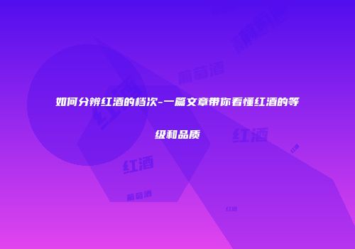 如何分辨红酒的档次-一篇文章带你看懂红酒的等级和品质