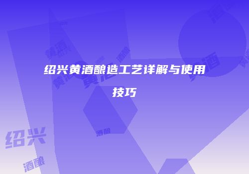 绍兴黄酒酿造工艺详解与使用技巧