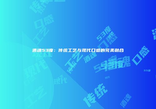 酒魂53度：传统工艺与现代口感的完美融合