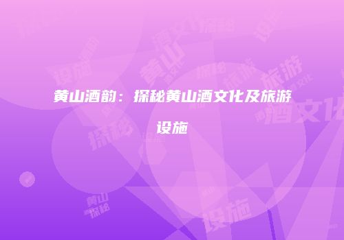 黄山酒韵：探秘黄山酒文化及旅游设施
