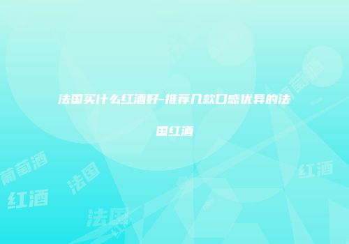 法国买什么红酒好-推荐几款口感优异的法国红酒