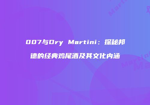 007与Dry Martini：探秘邦德的经典鸡尾酒及其文化内涵