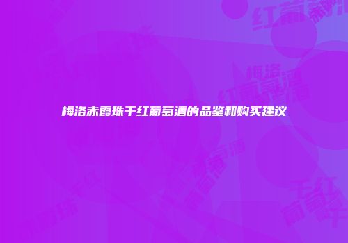梅洛赤霞珠干红葡萄酒的品鉴和购买建议