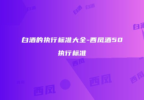 白酒的执行标准大全-西凤酒50执行标准