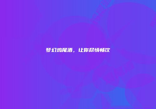 梦幻鸡尾酒，让你尽情畅饮