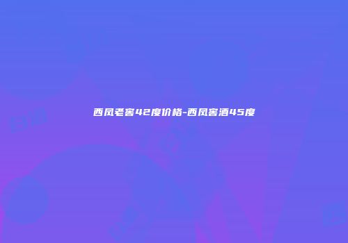 西凤老窖42度价格-西凤窖酒45度