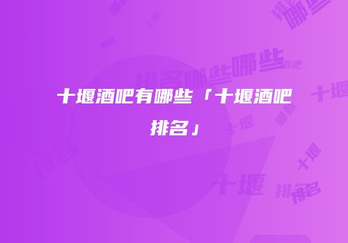 十堰酒吧有哪些「十堰酒吧排名」