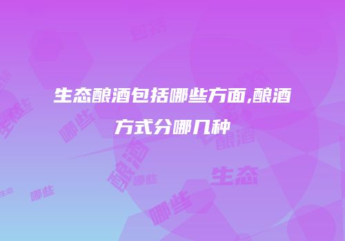 生态酿酒包括哪些方面,酿酒方式分哪几种