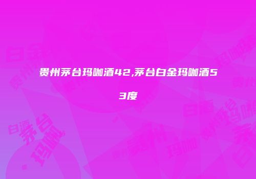 贵州茅台玛咖酒42,茅台白金玛咖酒53度
