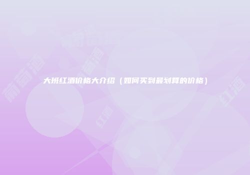 大班红酒价格大介绍（如何买到最划算的价格）