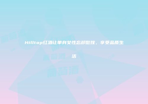Hilltop红酒让单身女性忘却愁嫁，享受品质生活