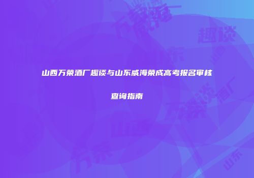 山西万荣酒厂趣谈与山东威海荣成高考报名审核查询指南