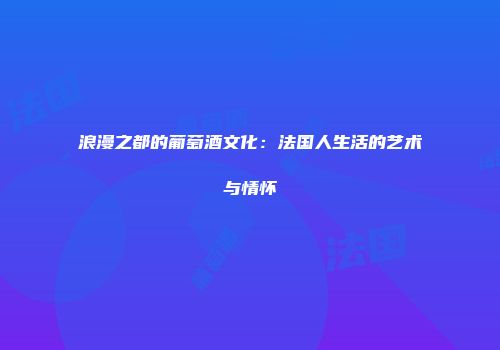 浪漫之都的葡萄酒文化：法国人生活的艺术与情怀