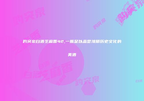 趵突泉白酒芝麻香42,一瓶足以品尝浓郁历史文化的美酒