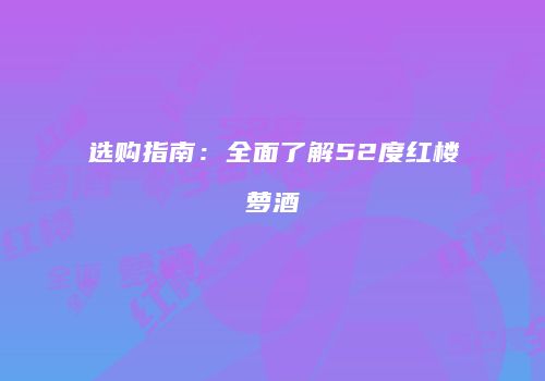 选购指南：全面了解52度红楼萝酒