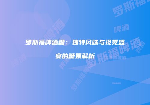 罗斯福啤酒糖：独特风味与视觉盛宴的糖果解析