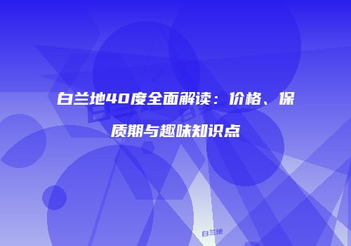 白兰地40度全面解读：价格、保质期与趣味知识点