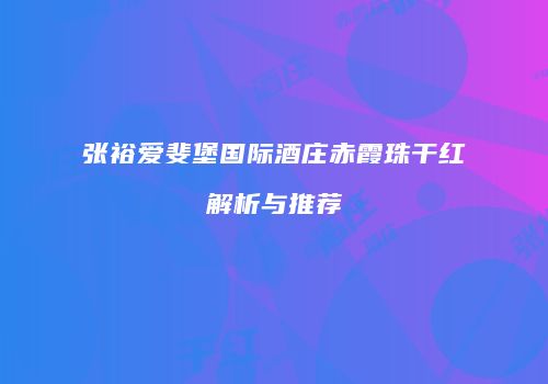 张裕爱斐堡国际酒庄赤霞珠干红解析与推荐