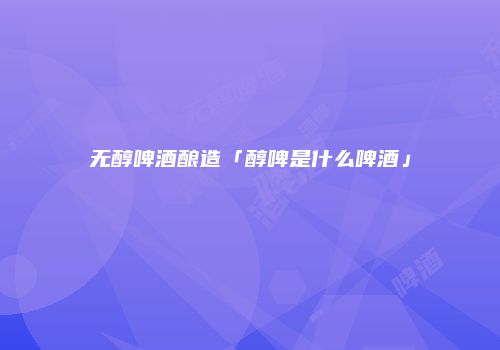 无醇啤酒酿造「醇啤是什么啤酒」