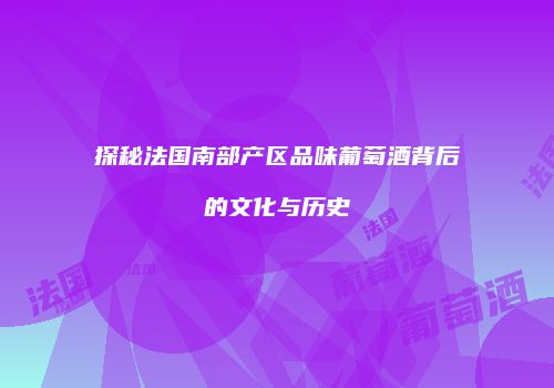 探秘法国南部产区品味葡萄酒背后的文化与历史
