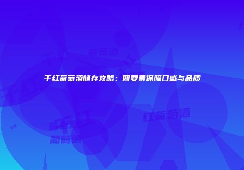 干红葡萄酒储存攻略：四要素保障口感与品质