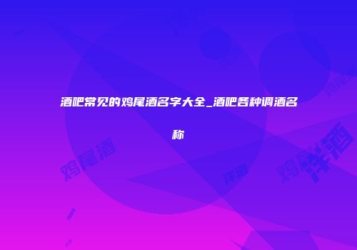 酒吧常见的鸡尾酒名字大全_酒吧各种调酒名称