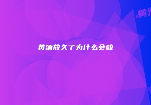 黄酒放久了为什么会酸