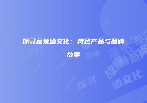 探寻蓬莱酒文化：特色产品与品牌故事