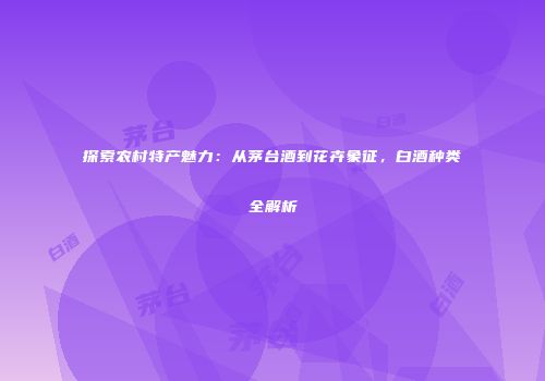 探索农村特产魅力：从茅台酒到花卉象征，白酒种类全解析