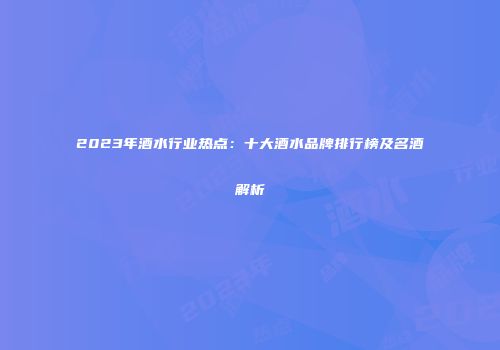2023年酒水行业热点：十大酒水品牌排行榜及名酒解析