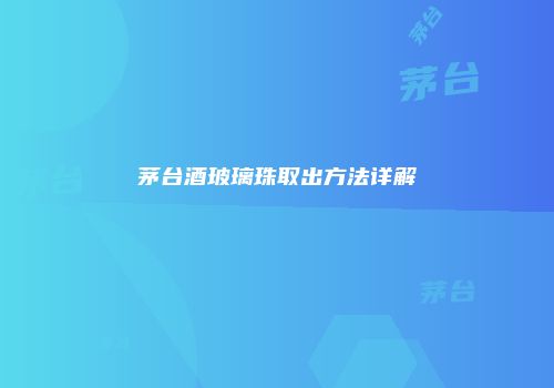 茅台酒玻璃珠取出方法详解