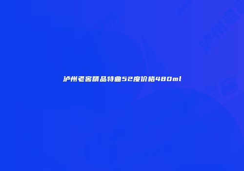 泸州老窖精品特曲52度价格480ml