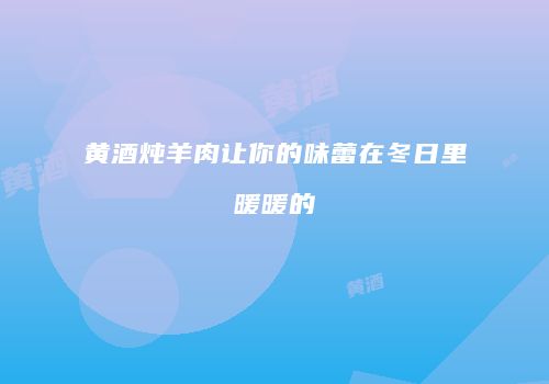 黄酒炖羊肉让你的味蕾在冬日里暖暖的