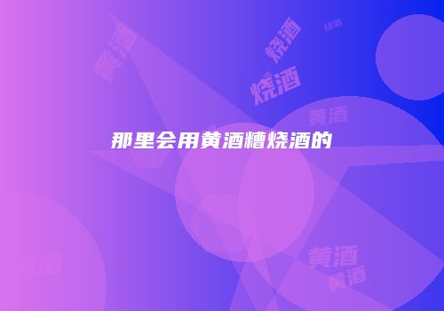 那里会用黄酒糟烧酒的