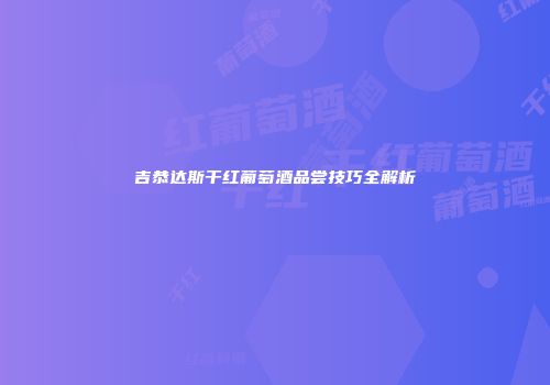 吉恭达斯干红葡萄酒品尝技巧全解析